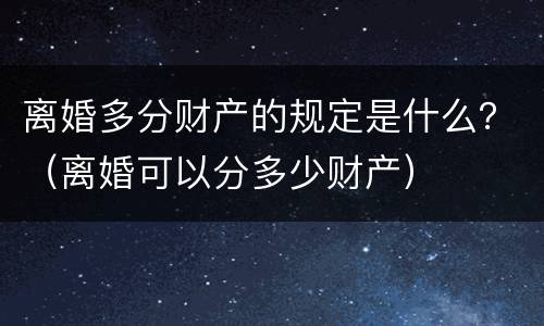 离婚多分财产的规定是什么？（离婚可以分多少财产）