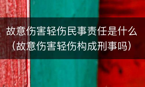 故意伤害轻伤民事责任是什么（故意伤害轻伤构成刑事吗）