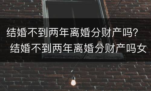结婚不到两年离婚分财产吗？ 结婚不到两年离婚分财产吗女方