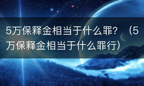 5万保释金相当于什么罪？（5万保释金相当于什么罪行）
