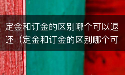 定金和订金的区别哪个可以退还（定金和订金的区别哪个可以退还呢）