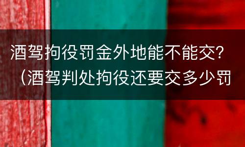 酒驾拘役罚金外地能不能交？（酒驾判处拘役还要交多少罚款）