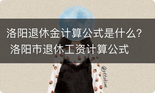 洛阳退休金计算公式是什么？ 洛阳市退休工资计算公式