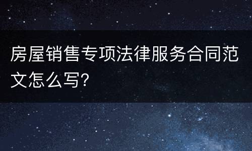房屋销售专项法律服务合同范文怎么写？