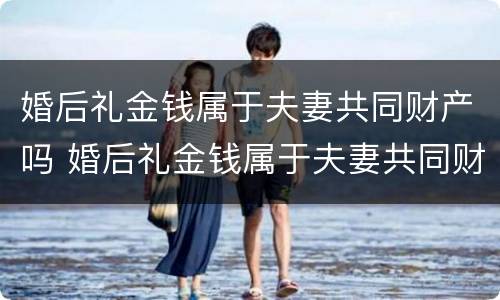 婚后礼金钱属于夫妻共同财产吗 婚后礼金钱属于夫妻共同财产吗