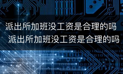 派出所加班没工资是合理的吗 派出所加班没工资是合理的吗怎么投诉