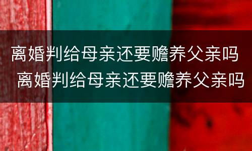 离婚判给母亲还要赡养父亲吗 离婚判给母亲还要赡养父亲吗