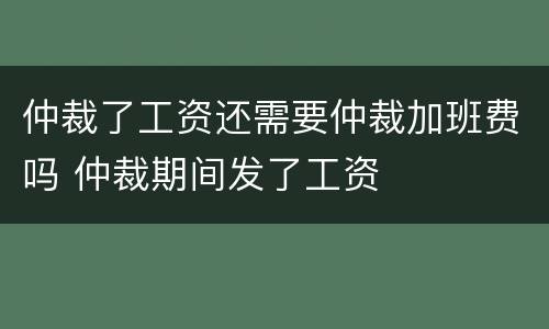 仲裁了工资还需要仲裁加班费吗 仲裁期间发了工资