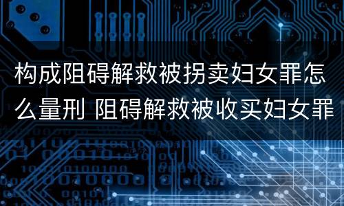 构成阻碍解救被拐卖妇女罪怎么量刑 阻碍解救被收买妇女罪