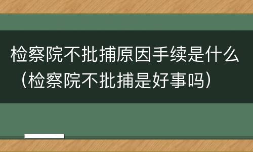 检察院不批捕原因手续是什么（检察院不批捕是好事吗）
