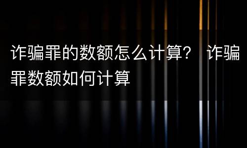 诈骗罪的数额怎么计算？ 诈骗罪数额如何计算