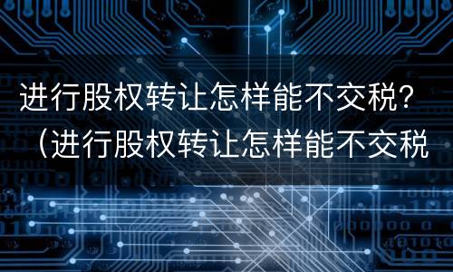 进行股权转让怎样能不交税？（进行股权转让怎样能不交税费）