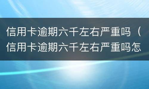 信用卡逾期六千左右严重吗（信用卡逾期六千左右严重吗怎么办）
