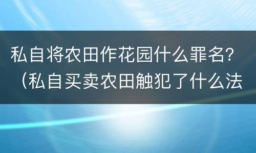 私自将农田作花园什么罪名？（私自买卖农田触犯了什么法）