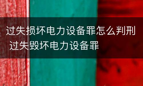 过失损坏电力设备罪怎么判刑 过失毁坏电力设备罪