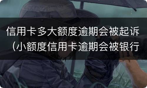 信用卡多大额度逾期会被起诉（小额度信用卡逾期会被银行起诉吗）