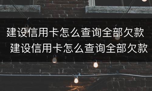 建设信用卡怎么查询全部欠款 建设信用卡怎么查询全部欠款金额
