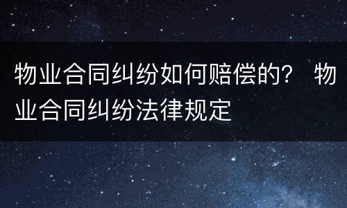 物业合同纠纷如何赔偿的？ 物业合同纠纷法律规定