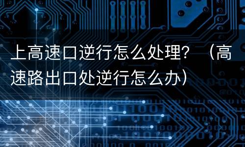 上高速口逆行怎么处理？（高速路出口处逆行怎么办）
