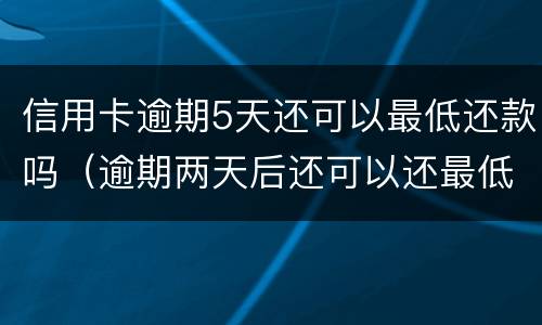 信用卡逾期5天还可以最低还款吗（逾期两天后还可以还最低吗）