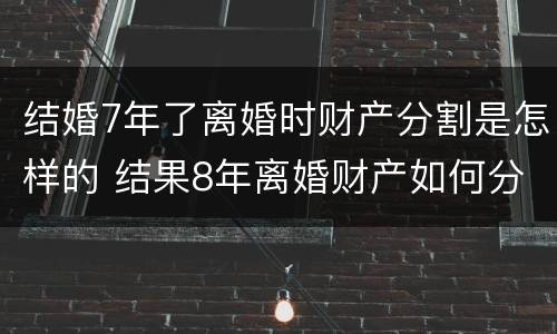 结婚7年了离婚时财产分割是怎样的 结果8年离婚财产如何分割