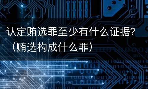 认定贿选罪至少有什么证据？（贿选构成什么罪）