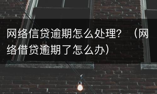 网络信贷逾期怎么处理？（网络借贷逾期了怎么办）