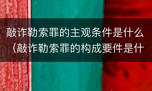 敲诈勒索罪的主观条件是什么（敲诈勒索罪的构成要件是什么）
