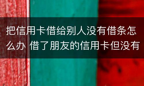 把信用卡借给别人没有借条怎么办 借了朋友的信用卡但没有写借条可以告吗