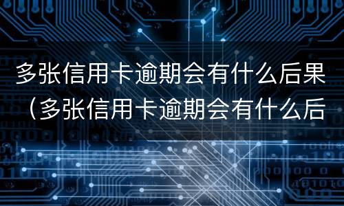 多张信用卡逾期会有什么后果（多张信用卡逾期会有什么后果嘛）