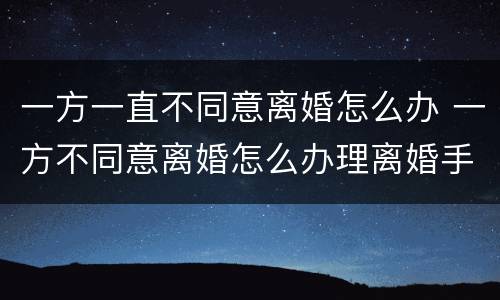 一方一直不同意离婚怎么办 一方不同意离婚怎么办理离婚手续