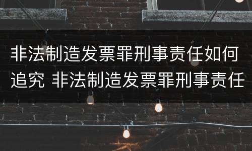 非法制造发票罪刑事责任如何追究 非法制造发票罪刑事责任如何追究的