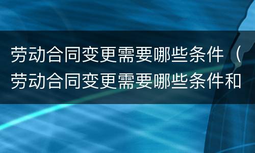 劳动合同变更需要哪些条件（劳动合同变更需要哪些条件和手续）