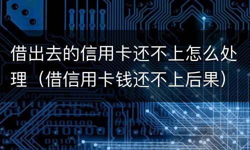 借出去的信用卡还不上怎么处理（借信用卡钱还不上后果）