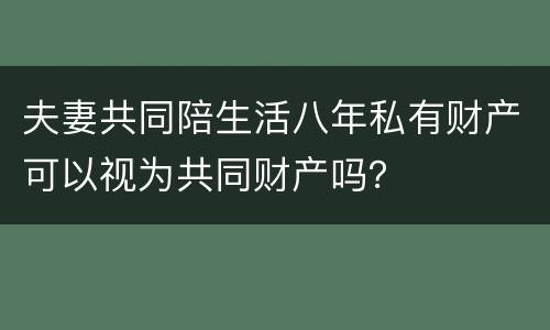 夫妻共同陪生活八年私有财产可以视为共同财产吗？