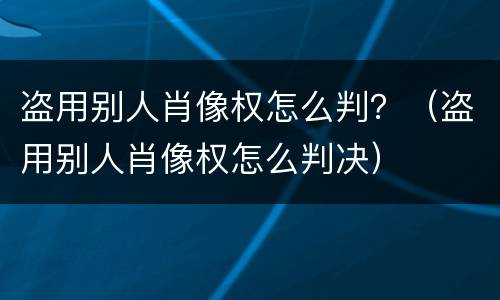 盗用别人肖像权怎么判？（盗用别人肖像权怎么判决）