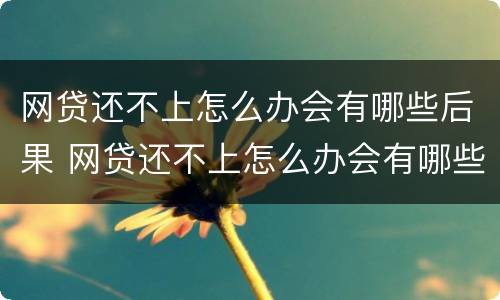 网贷还不上怎么办会有哪些后果 网贷还不上怎么办会有哪些后果呢