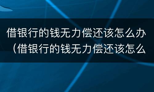 借银行的钱无力偿还该怎么办（借银行的钱无力偿还该怎么办9500）
