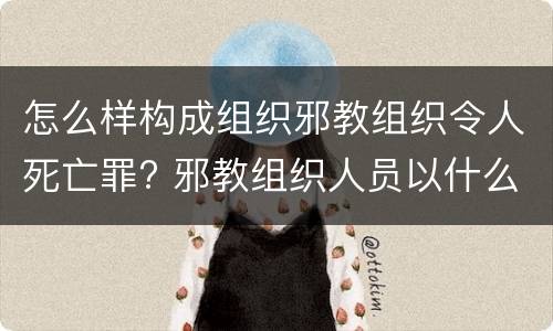怎么样构成组织邪教组织令人死亡罪? 邪教组织人员以什么定罪处罚