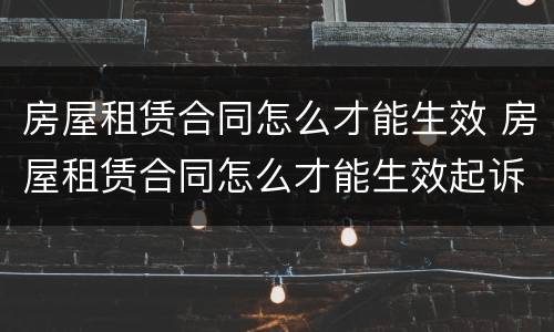 房屋租赁合同怎么才能生效 房屋租赁合同怎么才能生效起诉