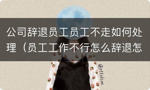 公司辞退员工员工不走如何处理（员工工作不行怎么辞退怎么办）