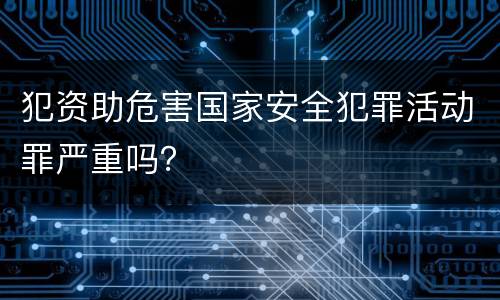 犯资助危害国家安全犯罪活动罪严重吗？