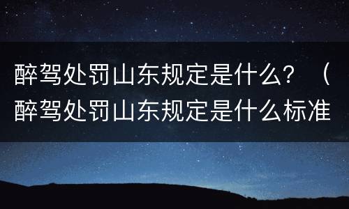 醉驾处罚山东规定是什么？（醉驾处罚山东规定是什么标准）