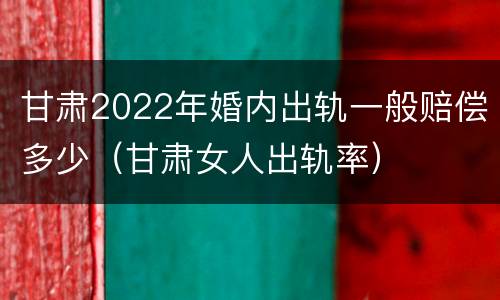甘肃2022年婚内出轨一般赔偿多少（甘肃女人出轨率）