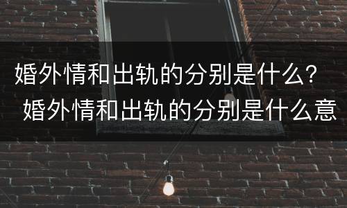 婚外情和出轨的分别是什么？ 婚外情和出轨的分别是什么意思