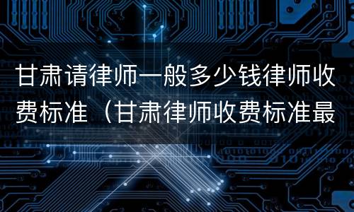 甘肃请律师一般多少钱律师收费标准（甘肃律师收费标准最新规定出台）