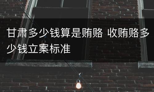 甘肃多少钱算是贿赂 收贿赂多少钱立案标准