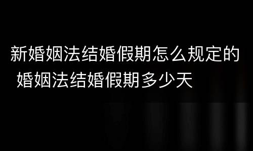 新婚姻法结婚假期怎么规定的 婚姻法结婚假期多少天