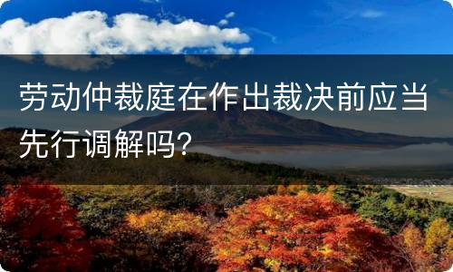 劳动仲裁庭在作出裁决前应当先行调解吗？