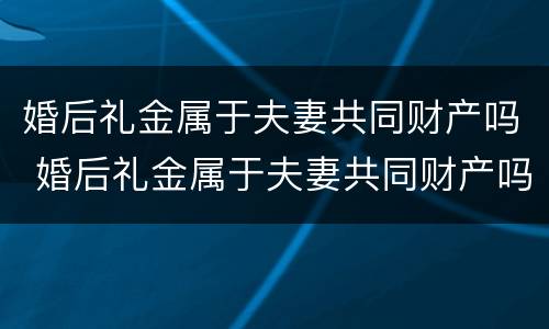婚后礼金属于夫妻共同财产吗 婚后礼金属于夫妻共同财产吗